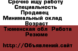 Срочно ищу работу › Специальность ­ Продавец  › Минимальный оклад ­ 15 000 › Возраст ­ 34 - Тюменская обл. Работа » Резюме   